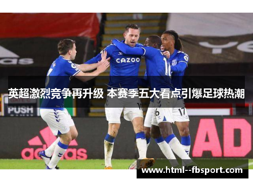 英超激烈竞争再升级 本赛季五大看点引爆足球热潮