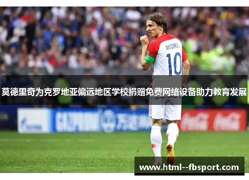 莫德里奇为克罗地亚偏远地区学校捐赠免费网络设备助力教育发展