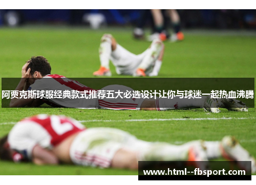 阿贾克斯球服经典款式推荐五大必选设计让你与球迷一起热血沸腾