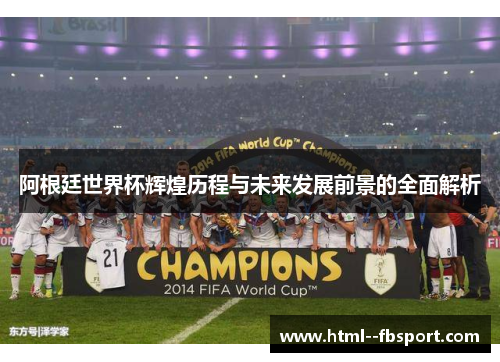 阿根廷世界杯辉煌历程与未来发展前景的全面解析