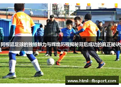 阿根廷足球的独特魅力与辉煌历程揭秘背后成功的真正秘诀