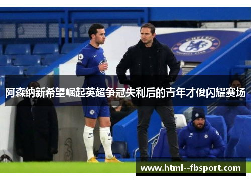 阿森纳新希望崛起英超争冠失利后的青年才俊闪耀赛场