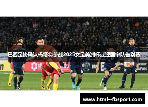 巴西足协确认玛塔将参战2025女足美洲杯或迎国家队告别赛