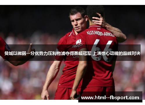 曼城以微弱一分优势力压利物浦夺得英超冠军 上演惊心动魄的巅峰对决