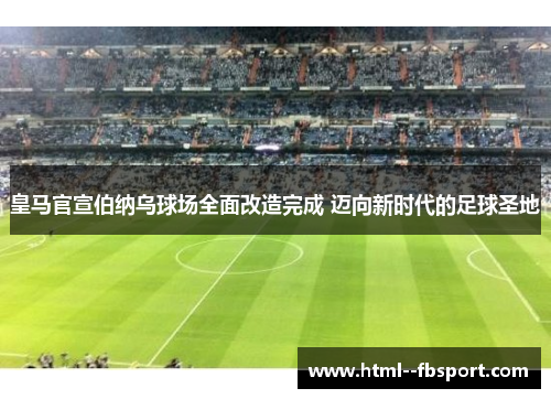 皇马官宣伯纳乌球场全面改造完成 迈向新时代的足球圣地 皇马官宣伯纳乌球场全面改造完成 迈向新时代的足球圣地