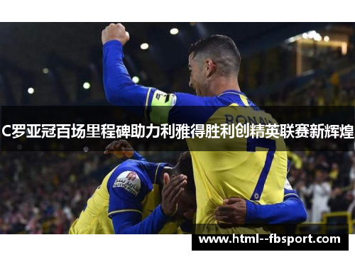 C罗亚冠百场里程碑助力利雅得胜利创精英联赛新辉煌