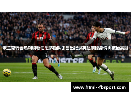 索兰克转会热刺刷新伯恩茅斯队史售出纪录英超前锋身价再被抬高度
