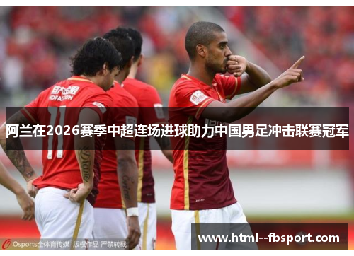 阿兰在2026赛季中超连场进球助力中国男足冲击联赛冠军