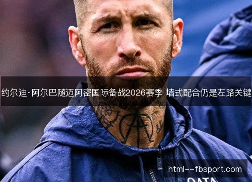 约尔迪·阿尔巴随迈阿密国际备战2026赛季 墙式配合仍是左路关键 约尔迪·阿尔巴随迈阿密国际备战2026赛季 墙式配合仍是左路关键
